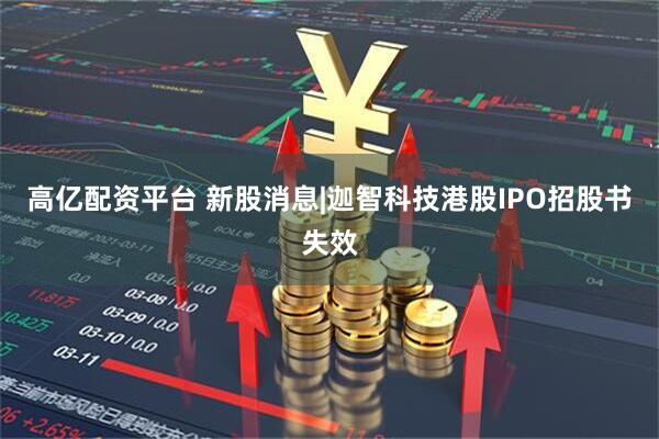 高亿配资平台 新股消息|迦智科技港股IPO招股书失效
