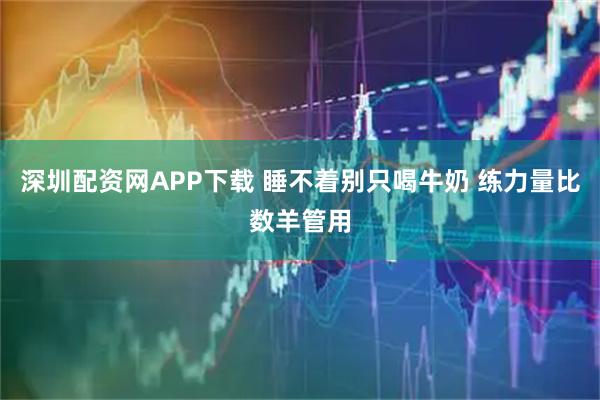 深圳配资网APP下载 睡不着别只喝牛奶 练力量比数羊管用