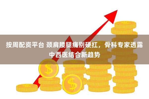 按周配资平台 颈肩腰腿痛别硬扛，骨科专家透露中西医结合新趋势