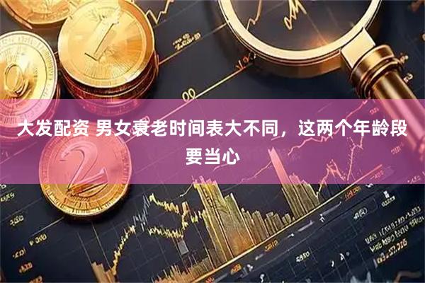 大发配资 男女衰老时间表大不同，这两个年龄段要当心